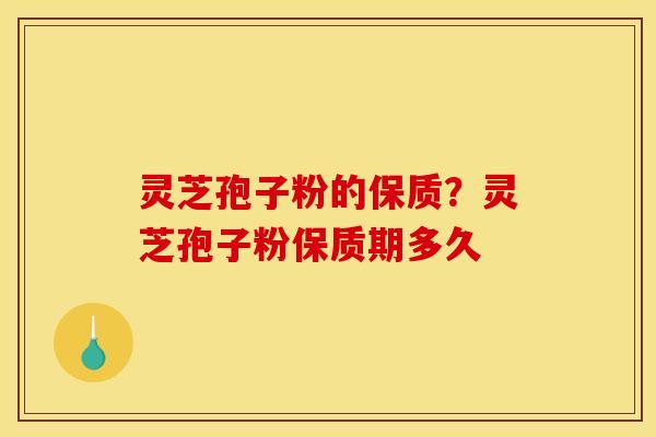 灵芝孢子粉的保质?灵芝孢子粉保质期多久 灵芝孢子粉的保质?灵芝孢子粉保质期多久