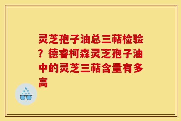 灵芝孢子油总三萜检验?德睿柯森灵芝孢子油中的灵芝三萜含量有多高 灵芝孢子油总三萜检验?德睿柯森灵芝孢子油中的灵芝三萜含量有多高
