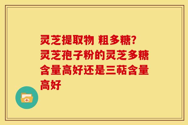 灵芝提取物 粗多糖?灵芝孢子粉的灵芝多糖含量高好还是三萜含量高好 灵芝提取物 粗多糖?灵芝孢子粉的灵芝多糖含量高好还是三萜含量高好
