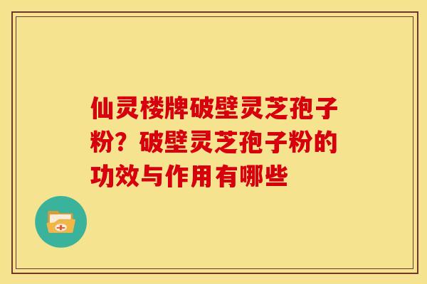 仙灵楼牌破壁灵芝孢子粉？破壁灵芝孢子粉的功效与作用有哪些