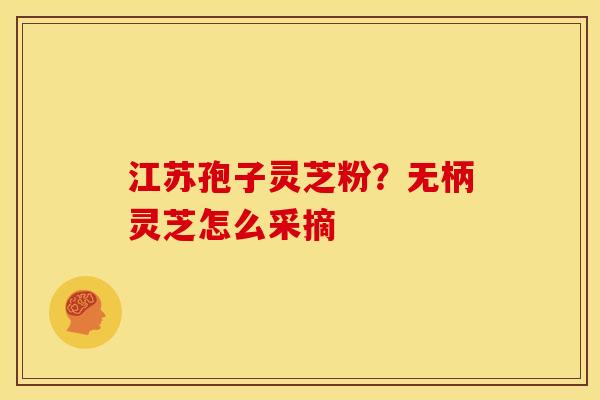江苏孢子灵芝粉？无柄灵芝怎么采摘