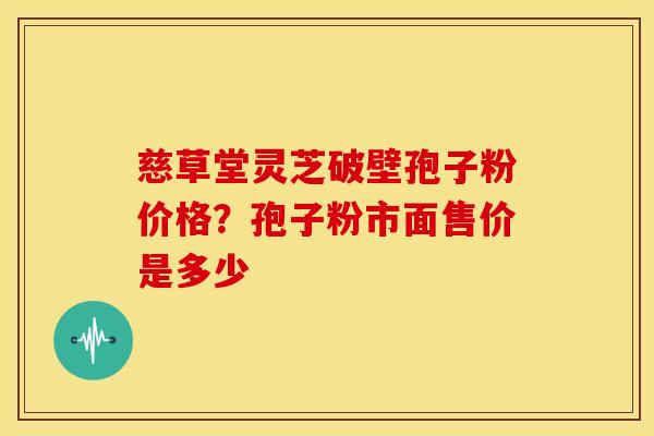 慈草堂灵芝破壁孢子粉价格?孢子粉市面售价是多少 慈草堂灵芝破壁孢子粉价格?孢子粉市面售价是多少