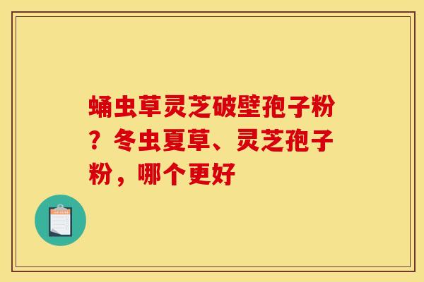 蛹虫草灵芝破壁孢子粉?冬虫夏草、灵芝孢子粉,哪个更好 蛹虫草灵芝破壁孢子粉?冬虫夏草、灵芝孢子粉,哪个更好