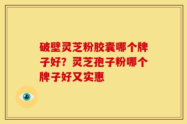 破壁灵芝粉胶囊哪个牌子好?灵芝孢子粉哪个牌子好又实惠 破壁灵芝粉胶囊哪个牌子好?灵芝孢子粉哪个牌子好又实惠