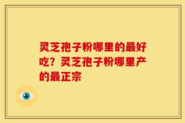 灵芝孢子粉哪里的好吃?灵芝孢子粉哪里产的正宗 灵芝孢子粉哪里的好吃?灵芝孢子粉哪里产的正宗