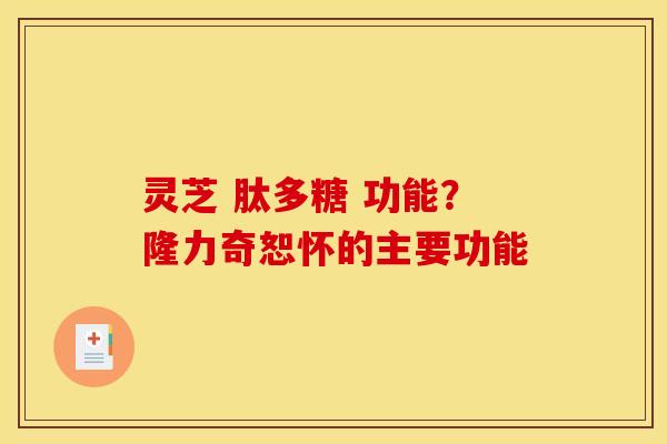 灵芝 肽多糖 功能?隆力奇恕怀的主要功能 灵芝 肽多糖 功能?隆力奇恕怀的主要功能
