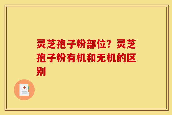 灵芝孢子粉部位?灵芝孢子粉有机和无机的区别 灵芝孢子粉部位?灵芝孢子粉有机和无机的区别