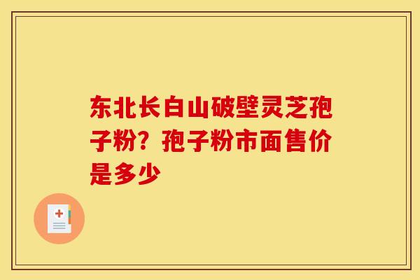 东北长白山破壁灵芝孢子粉?孢子粉市面售价是多少 东北长白山破壁灵芝孢子粉?孢子粉市面售价是多少