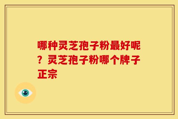 哪种灵芝孢子粉好呢?灵芝孢子粉哪个牌子正宗 哪种灵芝孢子粉好呢?灵芝孢子粉哪个牌子正宗