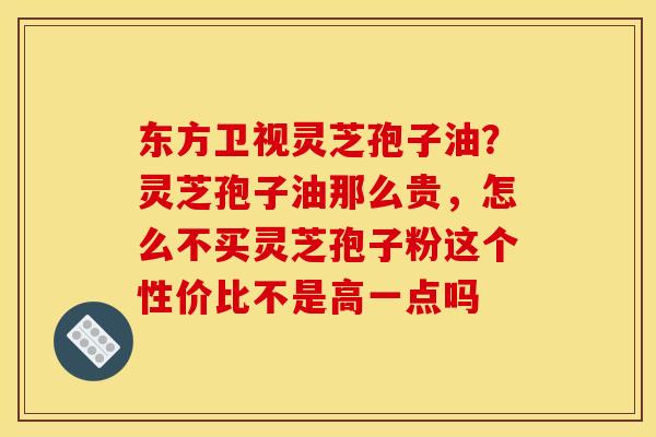 东方卫视灵芝孢子油?灵芝孢子油那么贵,怎么不买灵芝孢子粉这个性价比不是高一点吗 东方卫视灵芝孢子油?灵芝孢子油那么贵,怎么不买灵芝孢子粉这个性价比不是高一点吗
