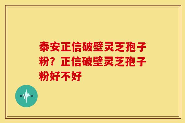 泰安正信破壁灵芝孢子粉?正信破壁灵芝孢子粉好不好 泰安正信破壁灵芝孢子粉?正信破壁灵芝孢子粉好不好