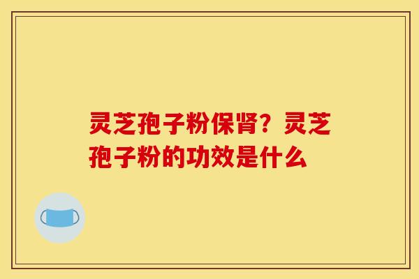 灵芝孢子粉保?灵芝孢子粉的功效是什么 灵芝孢子粉保?灵芝孢子粉的功效是什么