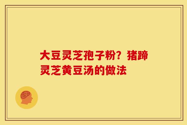 大豆灵芝孢子粉?猪蹄灵芝黄豆汤的做法 大豆灵芝孢子粉?猪蹄灵芝黄豆汤的做法
