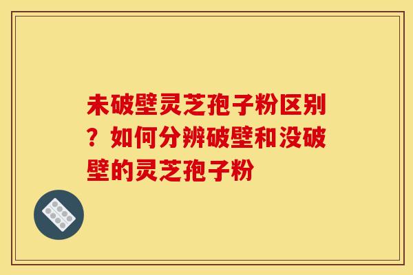 未破壁灵芝孢子粉区别?如何分辨破壁和没破壁的灵芝孢子粉 未破壁灵芝孢子粉区别?如何分辨破壁和没破壁的灵芝孢子粉