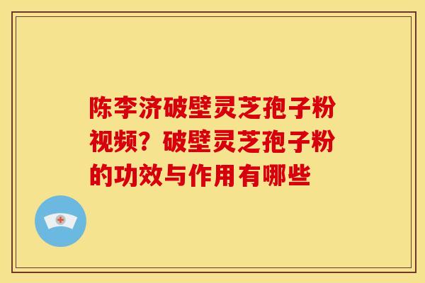 陈李济破壁灵芝孢子粉视频?破壁灵芝孢子粉的功效与作用有哪些 陈李济破壁灵芝孢子粉视频?破壁灵芝孢子粉的功效与作用有哪些