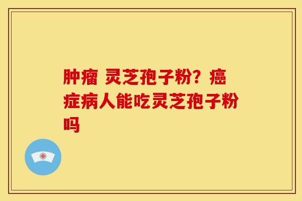  灵芝孢子粉？症人能吃灵芝孢子粉吗