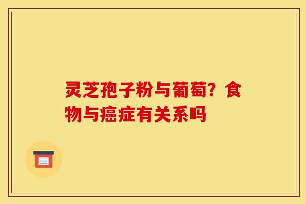 灵芝孢子粉与葡萄?食物与症有关系吗 灵芝孢子粉与葡萄?食物与症有关系吗