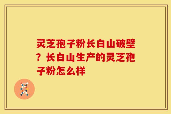 灵芝孢子粉长白山破壁?长白山生产的灵芝孢子粉怎么样 灵芝孢子粉长白山破壁?长白山生产的灵芝孢子粉怎么样