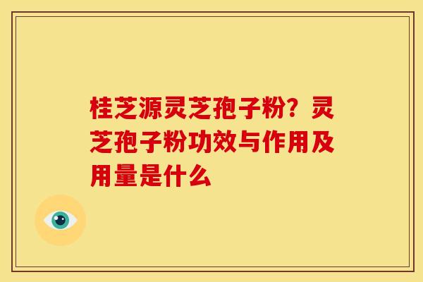 桂芝源灵芝孢子粉?灵芝孢子粉功效与作用及用量是什么 桂芝源灵芝孢子粉?灵芝孢子粉功效与作用及用量是什么