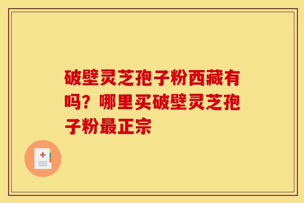 破壁灵芝孢子粉西藏有吗?哪里买破壁灵芝孢子粉正宗 破壁灵芝孢子粉西藏有吗?哪里买破壁灵芝孢子粉正宗