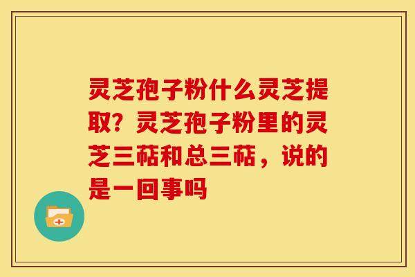灵芝孢子粉什么灵芝提取?灵芝孢子粉里的灵芝三萜和总三萜,说的是一回事吗 灵芝孢子粉什么灵芝提取?灵芝孢子粉里的灵芝三萜和总三萜,说的是一回事吗