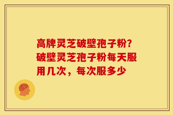 高牌灵芝破壁孢子粉?破壁灵芝孢子粉每天服用几次,每次服多少 高牌灵芝破壁孢子粉?破壁灵芝孢子粉每天服用几次,每次服多少