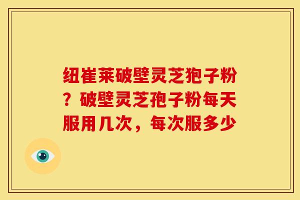 纽崔莱破壁灵芝狍子粉?破壁灵芝孢子粉每天服用几次,每次服多少 纽崔莱破壁灵芝狍子粉?破壁灵芝孢子粉每天服用几次,每次服多少