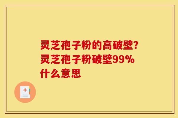 灵芝孢子粉的高破壁?灵芝孢子粉破壁99%什么意思 灵芝孢子粉的高破壁?灵芝孢子粉破壁99%什么意思