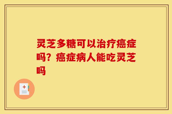灵芝多糖可以症吗?症人能吃灵芝吗 灵芝多糖可以症吗?症人能吃灵芝吗