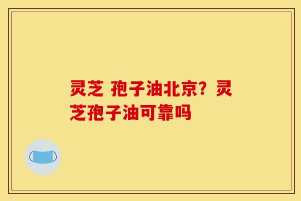 灵芝 孢子油北京?灵芝孢子油可靠吗 灵芝 孢子油北京?灵芝孢子油可靠吗