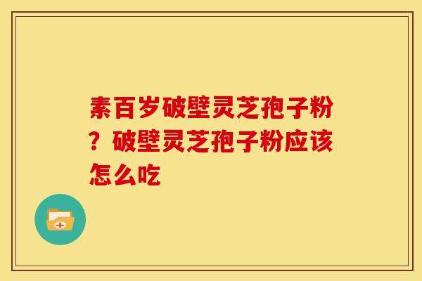 素百岁破壁灵芝孢子粉?破壁灵芝孢子粉应该怎么吃 素百岁破壁灵芝孢子粉?破壁灵芝孢子粉应该怎么吃