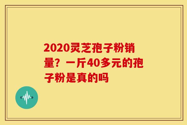 2020灵芝孢子粉销量?一斤40多元的孢子粉是真的吗 2020灵芝孢子粉销量?一斤40多元的孢子粉是真的吗