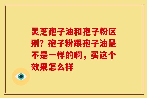 灵芝孢子油和孢子粉区别?孢子粉跟孢子油是不是一样的啊,买这个效果怎么样 灵芝孢子油和孢子粉区别?孢子粉跟孢子油是不是一样的啊,买这个效果怎么样