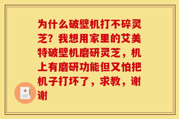 为什么破壁机打不碎灵芝?我想用家里的艾美特破壁机磨研灵芝,机上有磨研功能但又怕把机子打坏了,求教,谢谢 为什么破壁机打不碎灵芝?我想用家里的艾美特破壁机磨研灵芝,机上有磨研功能但又怕把机子打坏了,求教,谢谢