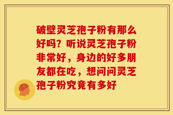 破壁灵芝孢子粉有那么好吗?听说灵芝孢子粉非常好,身边的好多朋友都在吃,想问问灵芝孢子粉究竟有多好 破壁灵芝孢子粉有那么好吗?听说灵芝孢子粉非常好,身边的好多朋友都在吃,想问问灵芝孢子粉究竟有多好