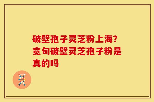 破壁孢子灵芝粉上海?宽甸破壁灵芝孢子粉是真的吗 破壁孢子灵芝粉上海?宽甸破壁灵芝孢子粉是真的吗