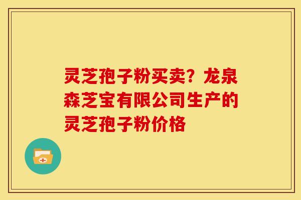灵芝孢子粉买卖?龙泉森芝宝有限公司生产的灵芝孢子粉价格 灵芝孢子粉买卖?龙泉森芝宝有限公司生产的灵芝孢子粉价格
