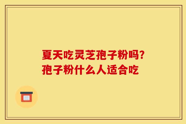夏天吃灵芝孢子粉吗?孢子粉什么人适合吃 夏天吃灵芝孢子粉吗?孢子粉什么人适合吃