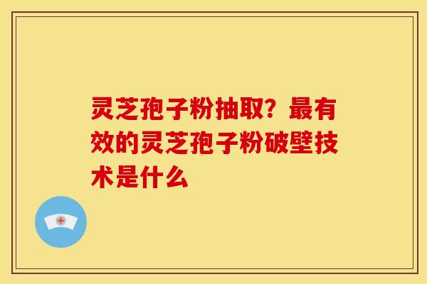 灵芝孢子粉抽取？有效的灵芝孢子粉破壁技术是什么