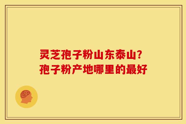 灵芝孢子粉山东泰山?孢子粉产地哪里的好 灵芝孢子粉山东泰山?孢子粉产地哪里的好