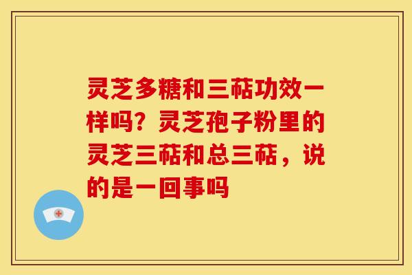 灵芝多糖和三萜功效一样吗？灵芝孢子粉里的灵芝三萜和总三萜，说的是一回事吗
