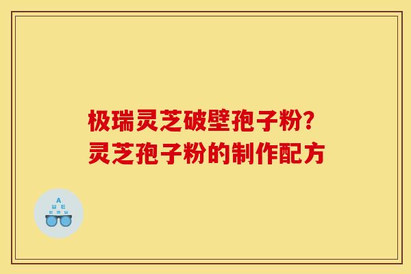 极瑞灵芝破壁孢子粉?灵芝孢子粉的制作配方 极瑞灵芝破壁孢子粉?灵芝孢子粉的制作配方