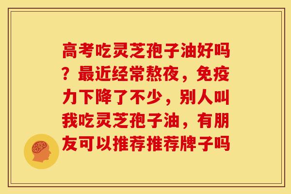 高考吃灵芝孢子油好吗?近经常熬夜,免疫力下降了不少,别人叫我吃灵芝孢子油,有朋友可以推荐推荐牌子吗 高考吃灵芝孢子油好吗?近经常熬夜,免疫力下降了不少,别人叫我吃灵芝孢子油,有朋友可以推荐推荐牌子吗