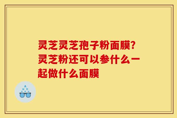 灵芝灵芝孢子粉面膜?灵芝粉还可以参什么一起做什么面膜 灵芝灵芝孢子粉面膜?灵芝粉还可以参什么一起做什么面膜