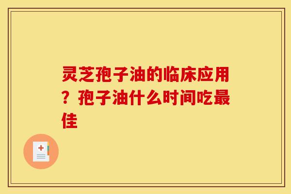 灵芝孢子油的临床应用?孢子油什么时间吃佳 灵芝孢子油的临床应用?孢子油什么时间吃佳