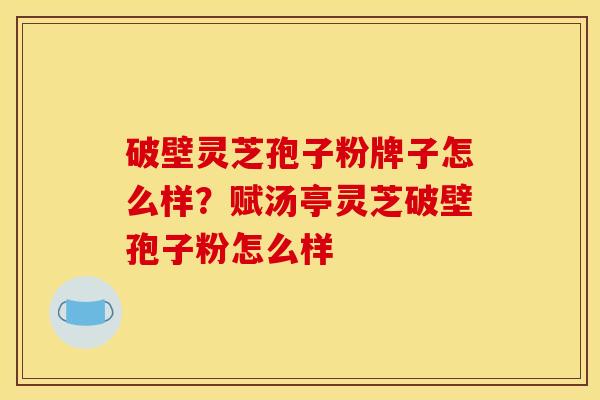 破壁灵芝孢子粉牌子怎么样?赋汤亭灵芝破壁孢子粉怎么样 破壁灵芝孢子粉牌子怎么样?赋汤亭灵芝破壁孢子粉怎么样