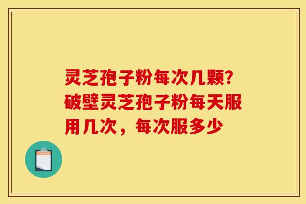 灵芝孢子粉每次几颗?破壁灵芝孢子粉每天服用几次,每次服多少 灵芝孢子粉每次几颗?破壁灵芝孢子粉每天服用几次,每次服多少