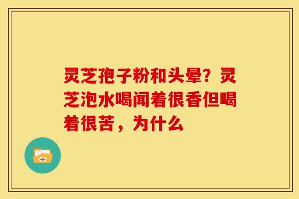 灵芝孢子粉和头晕?灵芝泡水喝闻着很香但喝着很苦,为什么 灵芝孢子粉和头晕?灵芝泡水喝闻着很香但喝着很苦,为什么