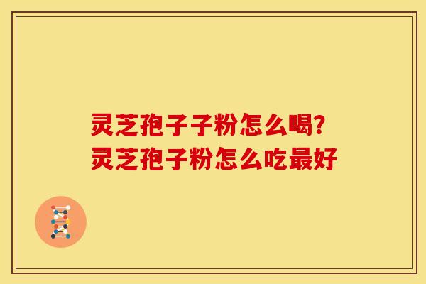 灵芝孢子子粉怎么喝?灵芝孢子粉怎么吃好 灵芝孢子子粉怎么喝?灵芝孢子粉怎么吃好