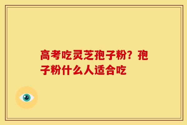 高考吃灵芝孢子粉?孢子粉什么人适合吃 高考吃灵芝孢子粉?孢子粉什么人适合吃